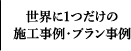 世界に１つだけの施工事例・プラン事例