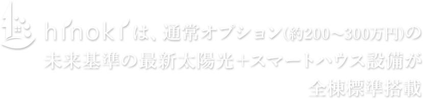 ひのきハウスは、通常オプション(約200～300万円)の未来基準の最新太陽光＋スマートハウス設備が全棟標準搭載